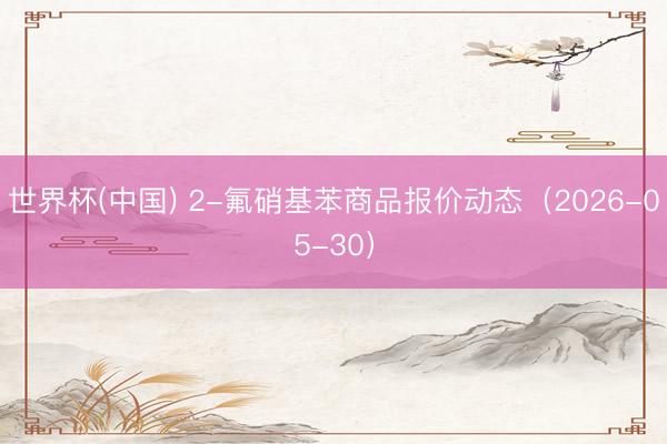 世界杯(中国) 2-氟硝基苯商品报价动态（2026-05-30）