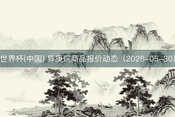 世界杯(中国) 异庚烷商品报价动态（2026-05-30）