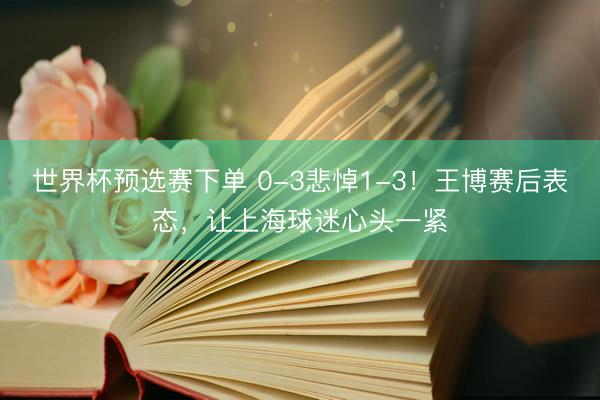 世界杯预选赛下单 0-3悲悼1-3！王博赛后表态，让上海球迷心头一紧