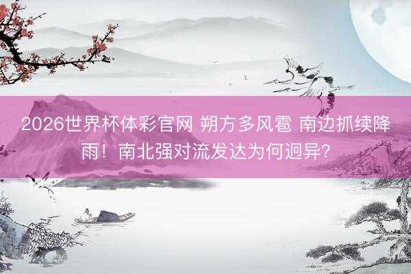 2026世界杯体彩官网 朔方多风雹 南边抓续降雨！南北强对流发达为何迥异？