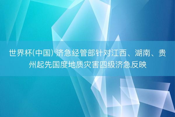 世界杯(中国) 济急经管部针对江西、湖南、贵州起先国度地质灾害四级济急反映