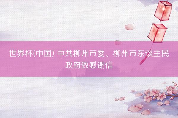 世界杯(中国) 中共柳州市委、柳州市东谈主民政府致感谢信