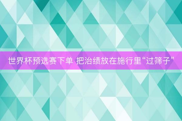 世界杯预选赛下单 把治绩放在施行里“过筛子”