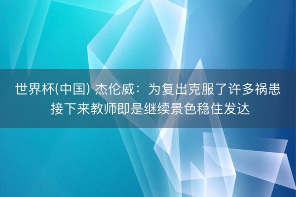 世界杯(中国) 杰伦威：为复出克服了许多祸患 接下来教师即是继续景色稳住发达