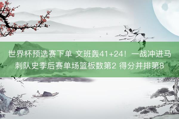 世界杯预选赛下单 文班轰41+24！一战冲进马刺队史季后赛单场篮板数第2 得分并排第8
