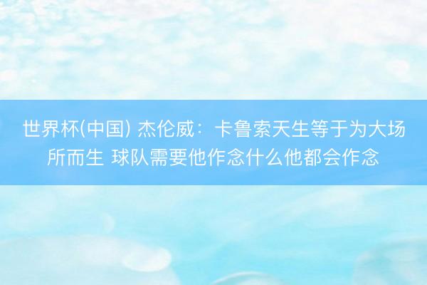 世界杯(中国) 杰伦威:卡鲁索天生等于为大场所而生 球队需要他作念什么他都会作念