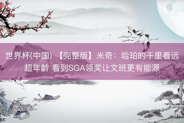世界杯(中国) 【完整版】米奇：哈珀的千里着远超年龄 看到SGA领奖让文班更有能源