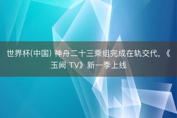 世界杯(中国) 神舟二十三乘组完成在轨交代， 《玉阙 TV》新一季上线
