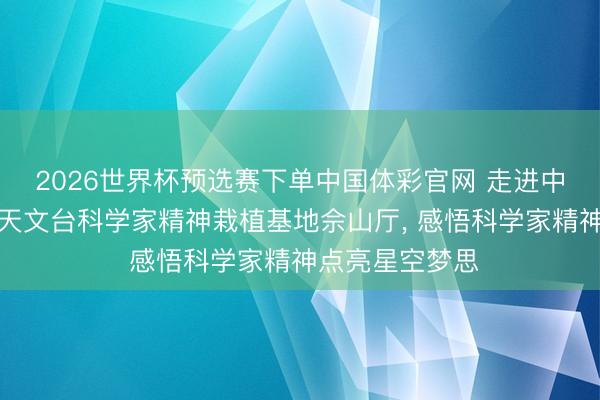2026世界杯预选赛下单中国体彩官网 走进中国科学院上海天文台科学家精神栽植基地佘山厅， 感悟科学家精神点亮星空梦思