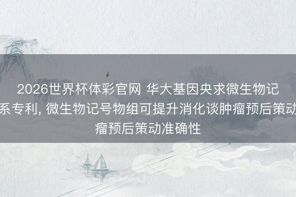 2026世界杯体彩官网 华大基因央求微生物记号物联系专利， 微生物记号物组可提升消化谈肿瘤预后策动准确性