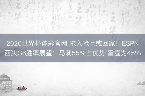 2026世界杯体彩官网 拖入抢七或回家！ESPN西决G6胜率展望：马刺55%占优势 雷霆为45%