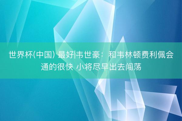 世界杯(中国) 最好|韦世豪:和韦林顿费利佩会通的很快 小将尽早出去闯荡