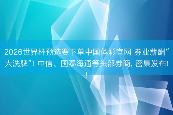 2026世界杯预选赛下单中国体彩官网 券业薪酬“大洗牌”! 中信、国泰海通等头部券商， 密集发布!