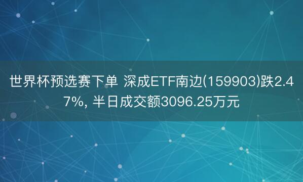 世界杯预选赛下单 深成ETF南边(159903)跌2.47%， 半日成交额3096.25万元