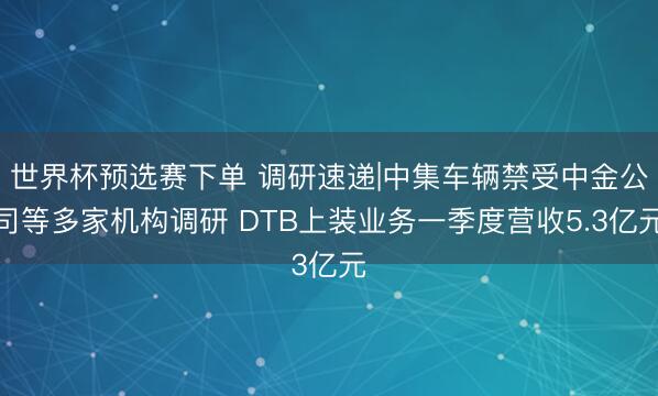 世界杯预选赛下单 调研速递|中集车辆禁受中金公司等多家机构调研 DTB上装业务一季度营收5.3亿元