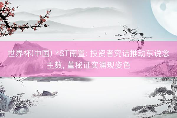 世界杯(中国) *ST南置: 投资者究诘推动东说念主数， 董秘证实涌现姿色