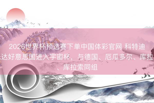 2026世界杯预选赛下单中国体彩官网 科特迪瓦队抵达好意思国进入宇宙杯,与德国、厄瓜多尔、库拉索同组