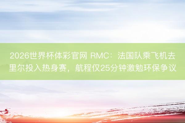 2026世界杯体彩官网 RMC：法国队乘飞机去里尔投入热身赛，航程仅25分钟激勉环保争议