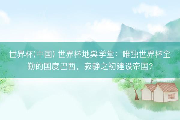 世界杯(中国) 世界杯地舆学堂：唯独世界杯全勤的国度巴西，寂静之初建设帝国？