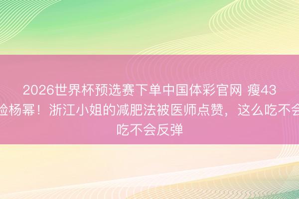 2026世界杯预选赛下单中国体彩官网 瘦43斤撞脸杨幂！浙江小姐的减肥法被医师点赞，这么吃不会反弹