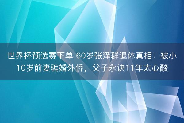 世界杯预选赛下单 60岁张泽群退休真相：被小10岁前妻骗婚外侨，父子永诀11年太心酸