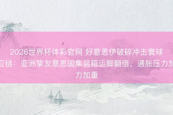 2026世界杯体彩官网 好意思伊破碎冲击寰球供应链：亚洲挚友意思国集装箱运脚翻倍，通胀压力加重