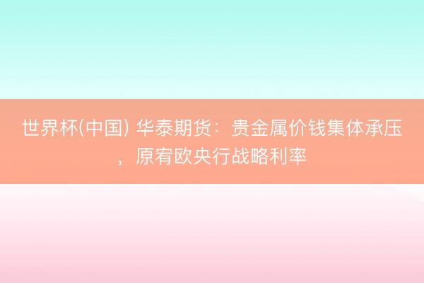 世界杯(中国) 华泰期货：贵金属价钱集体承压，原宥欧央行战略利率