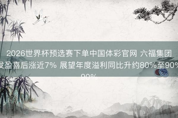 2026世界杯预选赛下单中国体彩官网 六福集团发盈喜后涨近7% 展望年度溢利同比升约80%至90%