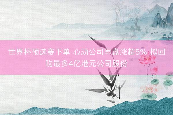世界杯预选赛下单 心动公司早盘涨超5% 拟回购最多4亿港元公司股份