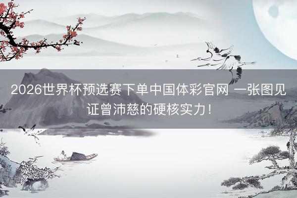 2026世界杯预选赛下单中国体彩官网 一张图见证曾沛慈的硬核实力！
