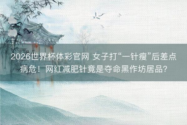 2026世界杯体彩官网 女子打“一针瘦”后差点病危！网红减肥针竟是夺命黑作坊居品？