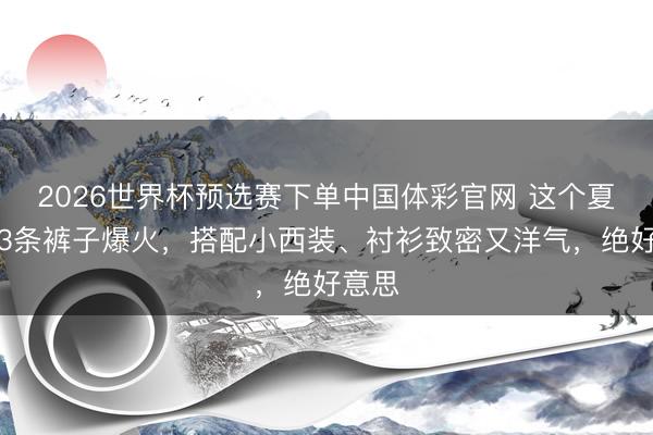 2026世界杯预选赛下单中国体彩官网 这个夏天这3条裤子爆火,搭配小西装、衬衫致密又洋气,绝好意思