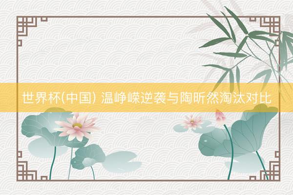世界杯(中国) 温峥嵘逆袭与陶昕然淘汰对比