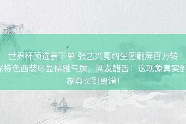 世界杯预选赛下单 张艺兴戛纳生图刷屏百万转发,深棕色西装尽显儒雅气质,网友齰舌:这现象真实到离谱!