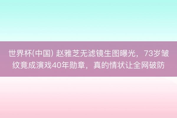 世界杯(中国) 赵雅芝无滤镜生图曝光，73岁皱纹竟成演戏40年勋章，真的情状让全网破防
