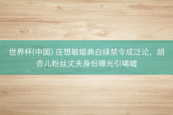世界杯(中国) 庄想敏婚典白绿禁令成泛论，胡杏儿粉丝丈夫身份曝光引唏嘘
