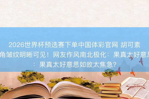 2026世界杯预选赛下单中国体彩官网 胡可素颜照曝光，眼角皱纹明晰可见！网友作风南北极化：果真太好意思如故太焦急？