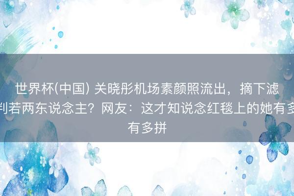 世界杯(中国) 关晓彤机场素颜照流出，摘下滤镜判若两东说念主？网友：这才知说念红毯上的她有多拼