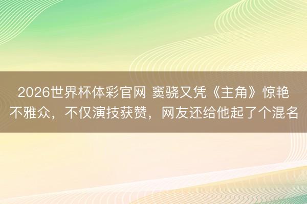 2026世界杯体彩官网 窦骁又凭《主角》惊艳不雅众，不仅演技获赞，网友还给他起了个混名