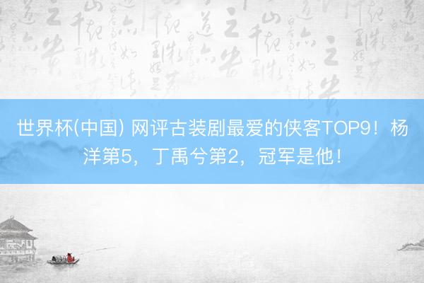 世界杯(中国) 网评古装剧最爱的侠客TOP9！杨洋第5，丁禹兮第2，冠军是他！
