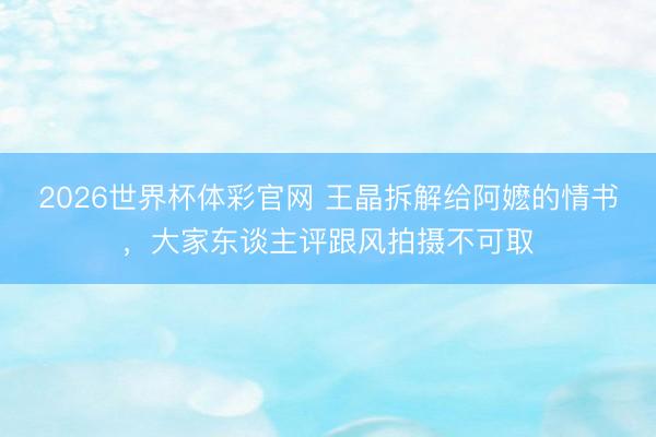 2026世界杯体彩官网 王晶拆解给阿嬷的情书，大家东谈主评跟风拍摄不可取