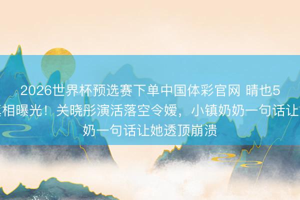 2026世界杯预选赛下单中国体彩官网 晴也5万租破屋真相曝光!关晓彤演活落空令嫒,小镇奶奶一句话让她透顶崩溃