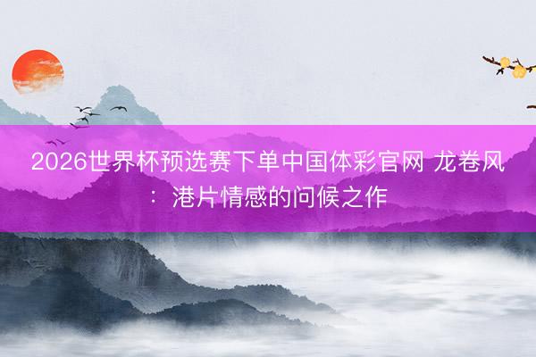 2026世界杯预选赛下单中国体彩官网 龙卷风：港片情感的问候之作