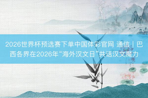 2026世界杯预选赛下单中国体彩官网 通信｜巴西各界在2026年“海外汉文日”共话汉文魔力