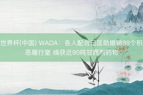 世界杯(中国) WADA：各人配合已匡助撤销88个积恶履行室 缉获近90吨甘愿剂药物