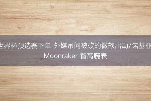 世界杯预选赛下单 外媒吊问被砍的微软出动/诺基亚 Moonraker 智高腕表