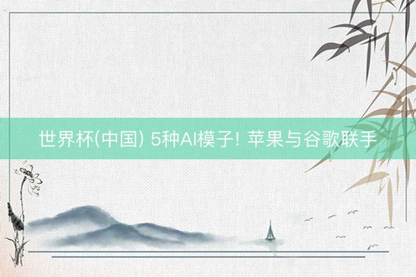 世界杯(中国) 5种AI模子! 苹果与谷歌联手