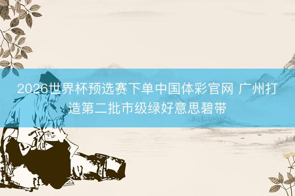 2026世界杯预选赛下单中国体彩官网 广州打造第二批市级绿好意思碧带