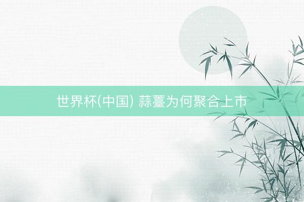 世界杯(中国) 蒜薹为何聚合上市