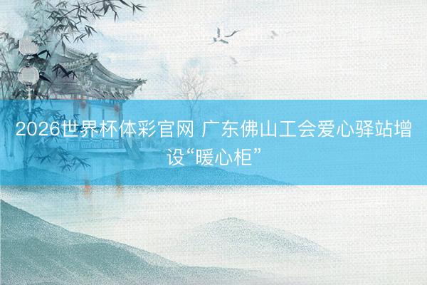2026世界杯体彩官网 广东佛山工会爱心驿站增设“暖心柜”